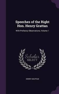 Cover image for Speeches of the Right Hon. Henry Grattan: With Prefatory Observations, Volume 1