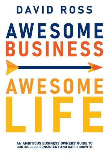 Cover image for Awesome Business, Awesome Life: An Ambitious Business Owners Guide to Controlled, Consistent and Rapidgrowth