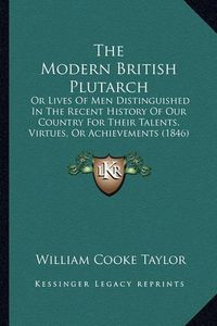 Cover image for The Modern British Plutarch: Or Lives of Men Distinguished in the Recent History of Our Country for Their Talents, Virtues, or Achievements (1846)