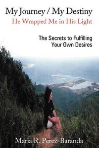 Cover image for My Journey / My Destiny He Wrapped Me in His Light: The Secrets to Fulfilling Your Own Desires