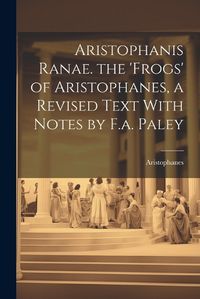 Cover image for Aristophanis Ranae. the 'Frogs' of Aristophanes, a Revised Text With Notes by F.a. Paley