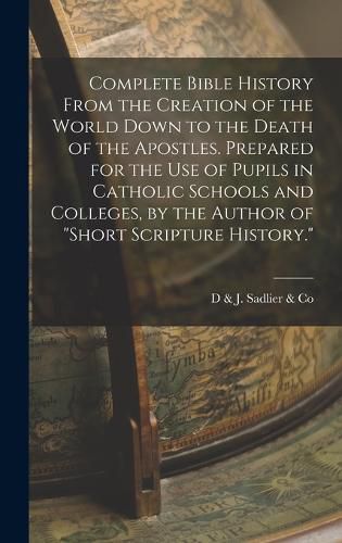 Cover image for Complete Bible History From the Creation of the World Down to the Death of the Apostles. Prepared for the Use of Pupils in Catholic Schools and Colleges, by the Author of "Short Scripture History."