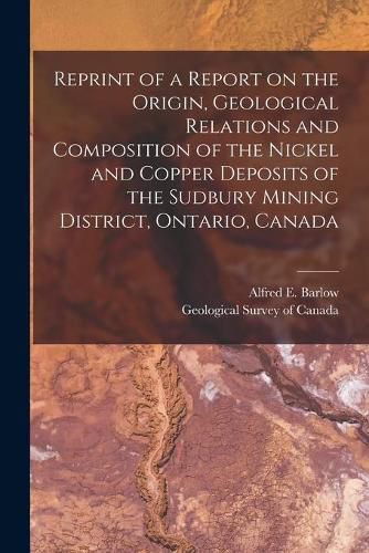 Cover image for Reprint of a Report on the Origin, Geological Relations and Composition of the Nickel and Copper Deposits of the Sudbury Mining District, Ontario, Canada [microform]