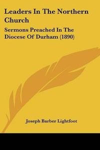 Cover image for Leaders in the Northern Church: Sermons Preached in the Diocese of Durham (1890)