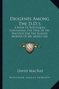 Cover image for Diogenes Among the D.D.'s: A Book of Burlesques; Containing the Trial of Dr. MacLeod for the Alleged Murder of Mr. Moses Law