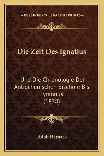 Cover image for Die Zeit Des Ignatius: Und Die Chronologie Der Antiochenischen Bischofe Bis Tyrannus (1878)