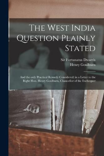 The West India Question Plainly Stated: and the Only Practical Remedy Considered: in a Letter to the Right Hon. Henry Goulburn, Chancellor of the Exchequer