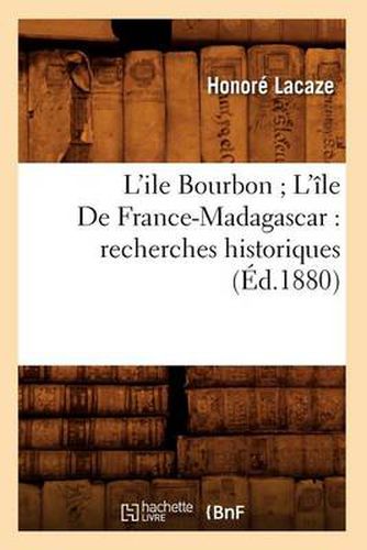 L'Ile Bourbon l'Ile de France-Madagascar: Recherches Historiques (Ed.1880)