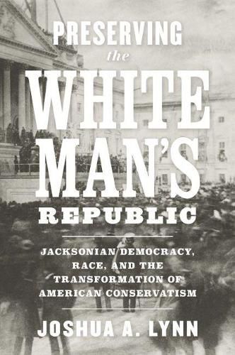 Preserving the White Man's Republic: Jacksonian Democracy, Race, and the Transformation of American Conservatism