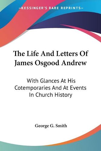 Cover image for The Life and Letters of James Osgood Andrew: With Glances at His Cotemporaries and at Events in Church History