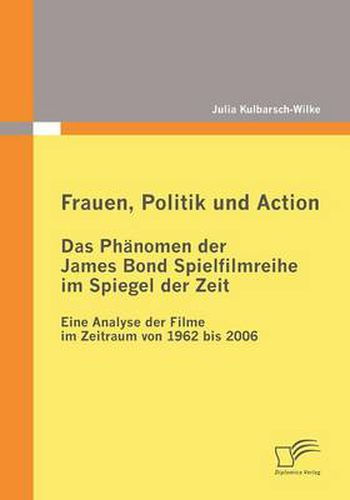 Cover image for Frauen, Politik und Action - Das Phanomen der James Bond Spielfilmreihe im Spiegel der Zeit: Eine Analyse der Filme im Zeitraum von 1962 bis 2006