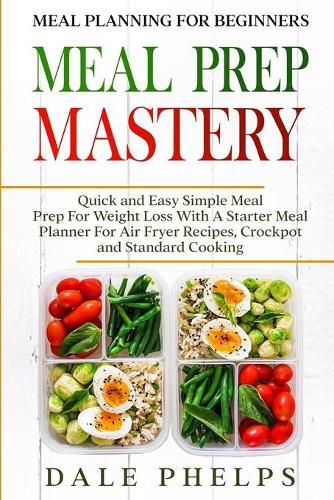 Cover image for Meal Planning For Beginners: MEAL PREP MASTERY - Quick and Easy Simple Meal Prep For Weight Loss With A Starter Meal Planner For Air Fryer Recipes, Crockpot and Standard Cooking