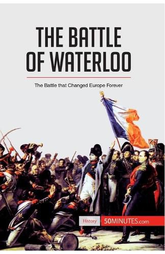 The Battle of Waterloo: The Battle That Changed Europe Forever