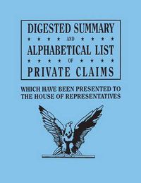 Cover image for Digested Summary and Alphabetical List of Private Claims Which Have Been Presented to the House of Representatives from the First to the Thirty-First Congress, Exhibiting the Action of Congress on Each Claim; With References to the Journals, Reports, Bills