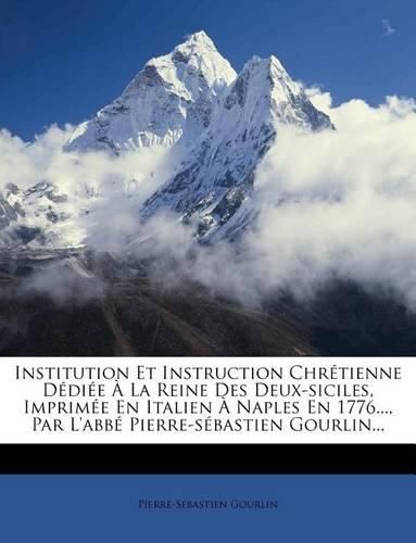 Institution Et Instruction Chr Tienne D Di E La Reine Des Deux-Siciles, Imprim E En Italien Naples En 1776..., Par L'Abb Pierre-S Bastien Gourlin...