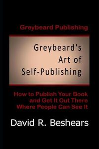 Cover image for Greybeard's Art of Self-Publishing: How To Publish Your Book And Get It Out There Where People Can See It