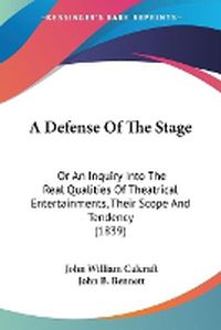 Cover image for A Defense Of The Stage: Or An Inquiry Into The Real Qualities Of Theatrical Entertainments, Their Scope And Tendency (1839)