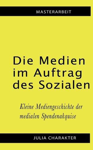 Cover image for Die Medien im Auftrag des Sozialen: Kleine Mediengeschichte der medialen Spendenakquise