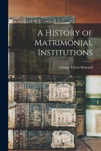 Cover image for A History of Matrimonial Institutions