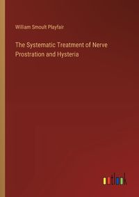 Cover image for The Systematic Treatment of Nerve Prostration and Hysteria