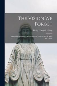 Cover image for The Vision We Forget [microform]: a Layman's Reading of the Book of the Revelation of St. John the Divine