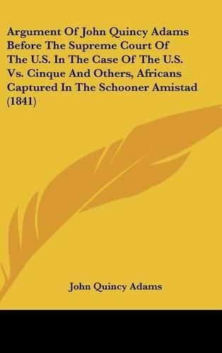 Cover image for Argument Of John Quincy Adams Before The Supreme Court Of The U.S. In The Case Of The U.S. Vs. Cinque And Others, Africans Captured In The Schooner Amistad (1841)