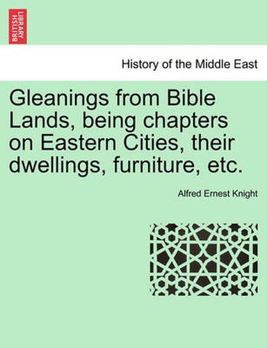 Cover image for Gleanings from Bible Lands, Being Chapters on Eastern Cities, Their Dwellings, Furniture, Etc.