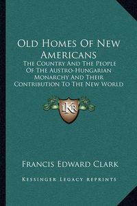 Cover image for Old Homes of New Americans: The Country and the People of the Austro-Hungarian Monarchy and Their Contribution to the New World (1913)