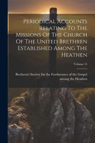 Cover image for Periodical Accounts Relating To The Missions Of The Church Of The United Brethren Established Among The Heathen; Volume 15