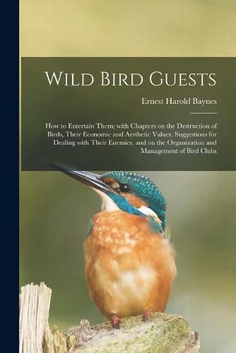 Cover image for Wild Bird Guests; How to Entertain Them; With Chapters on the Destruction of Birds, Their Economic and Aesthetic Values, Suggestions for Dealing With Their Enemies, and on the Organization and Management of Bird Clubs