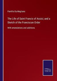 Cover image for The Life of Saint Francis of Assisi; and a Sketch of the Franciscan Order: With emendations and additions