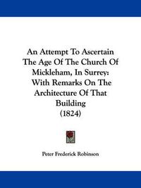 Cover image for An Attempt To Ascertain The Age Of The Church Of Mickleham, In Surrey: With Remarks On The Architecture Of That Building (1824)