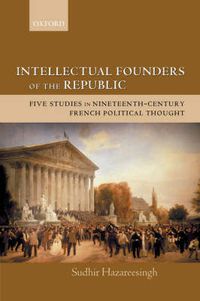 Cover image for Intellectual Founders of the Republic: Five Studies in Nineteenth-Century French Political Thought