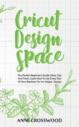 Cricut Design Space: The Perfect Beginner's Guide: Ideas, T&#1110;ps And Tricks. Learn How To Use Every Tool Of &#1059;&#1086;ur M&#1072;&#1089;h&#1110;n&#1077; F&#1086;r An Unique D&#1077;&#1109;&#1110;gn