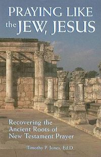 Cover image for Praying Like the Jew, Jesus: Recovering the Ancient Roots of New Testament Prayer