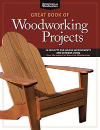 Cover image for Great Book of Woodworking Projects: 50 Projects For Indoor Improvements And Outdoor Living from the Experts at American Woodworker