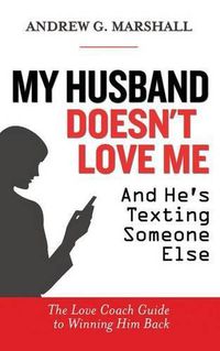 Cover image for My Husband Doesn't Love Me and He's Texting Someone Else: The Love Coach Guide to Winning Him Back