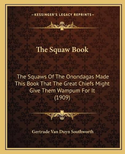 Cover image for The Squaw Book: The Squaws of the Onondagas Made This Book That the Great Chiefs Might Give Them Wampum for It (1909)