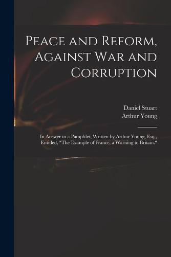 Peace and Reform, Against War and Corruption: in Answer to a Pamphlet, Written by Arthur Young, Esq., Entitled, The Example of France, a Warning to Britain.