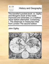 Cover image for The Traveller's Pocket-Book: Or, Ogilby and Morgan's Book of the Roads Improved and Amended, in a Method Never Before Attempted. Containing, I. the Distances in Measured Miles from London the Second Edition