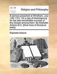 Cover image for A Sermon Preached at Windham, July 12th 1721. on a Day of Thanksgiving for the Late Remarkable Success of the Gospel Among Them. by Eliphalet Adams M A. [Nine Lines of Scripture Texts].