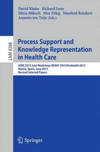 Cover image for Process Support and Knowledge Representation in Health Care: AIME 2013 Joint Workshop, KR4HC 2013/ProHealth 2013, Murcia, Spain, June 1, 2013. Revised Selected Papers