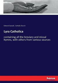 Cover image for Lyra Catholica: containing all the breviary and missal hymns, with others from various sources