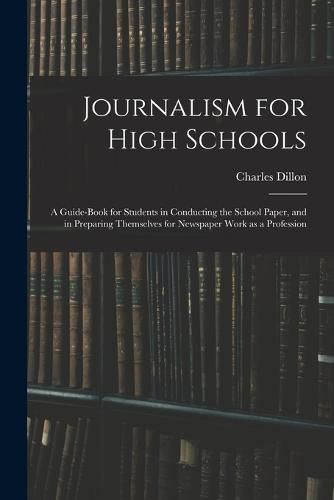 Cover image for Journalism for High Schools; a Guide-book for Students in Conducting the School Paper, and in Preparing Themselves for Newspaper Work as a Profession