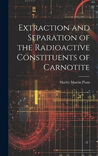 Cover image for Extraction and Separation of the Radioactive Constituents of Carnotite