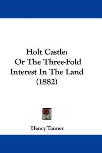 Cover image for Holt Castle: Or the Three-Fold Interest in the Land (1882)