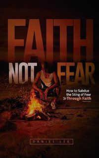 Cover image for Faith Not Fear: How to Subdue the Sting of Fear Through Faith