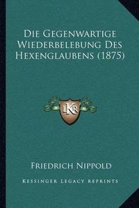 Cover image for Die Gegenwartige Wiederbelebung Des Hexenglaubens (1875)