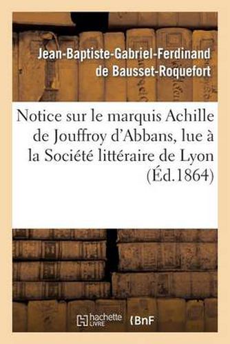 Notice Sur Le Marquis Achille de Jouffroy d'Abbans, Lue A La Societe Litteraire de Lyon: , Le 6 Avril 1864