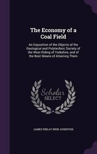 Cover image for The Economy of a Coal Field: An Exposition of the Objects of the Geological and Polytechnic Society of the West Riding of Yorkshire, and of the Best Means of Attaining Them